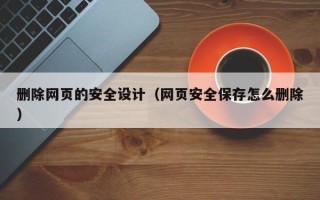 哈尔滨删除网页的安全设计（网页安全保存怎么删除）