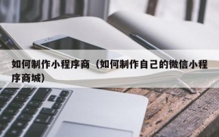哈尔滨如何制作小程序商（如何制作自己的微信小程序商城）